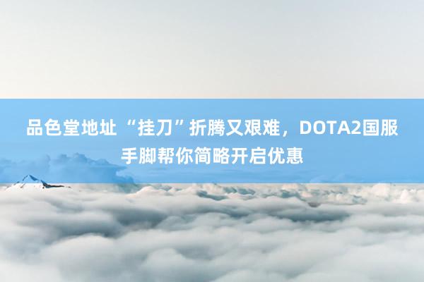 品色堂地址 “挂刀”折腾又艰难，DOTA2国服手脚帮你简略开启优惠