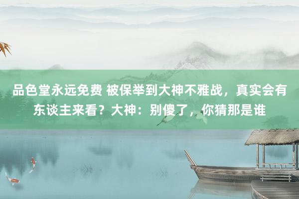 品色堂永远免费 被保举到大神不雅战，真实会有东谈主来看？大神：别傻了，你猜那是谁