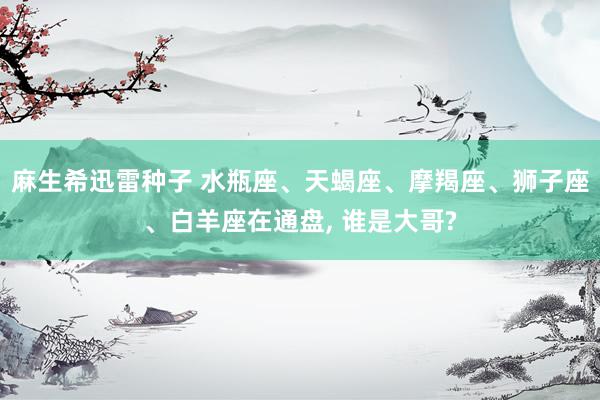 麻生希迅雷种子 水瓶座、天蝎座、摩羯座、狮子座、白羊座在通盘, 谁是大哥?