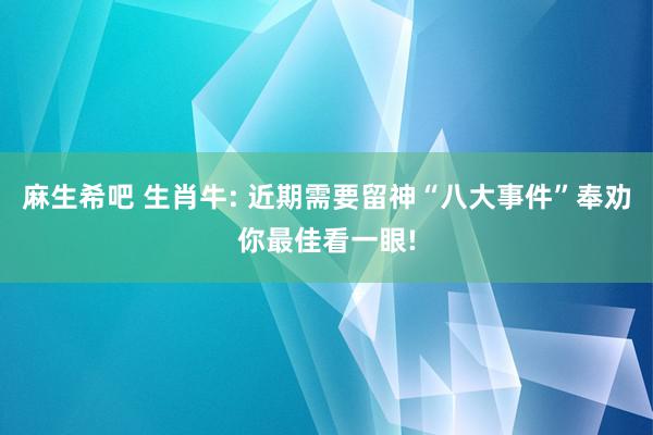 麻生希吧 生肖牛: 近期需要留神“八大事件”奉劝你最佳看一眼!