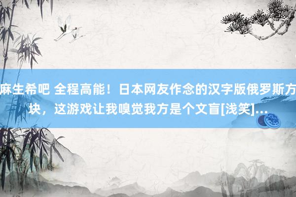 麻生希吧 全程高能！日本网友作念的汉字版俄罗斯方块，这游戏让我嗅觉我方是个文盲[浅笑]...