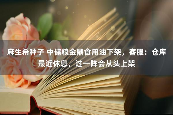 麻生希种子 中储粮金鼎食用油下架，客服：仓库最近休息，过一阵会从头上架