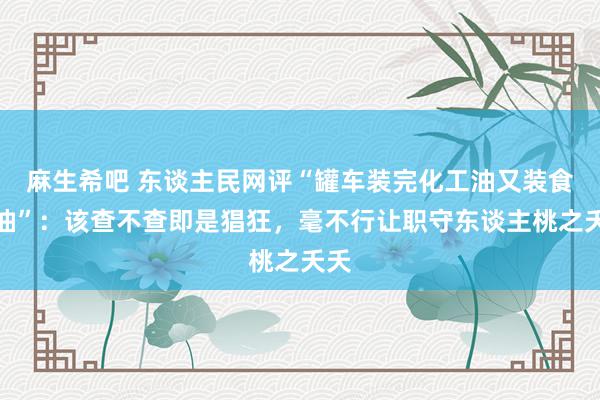 麻生希吧 东谈主民网评“罐车装完化工油又装食用油”：该查不查即是猖狂，毫不行让职守东谈主桃之夭夭