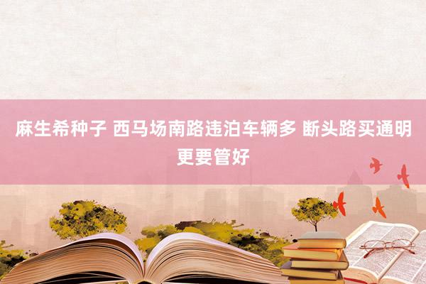 麻生希种子 西马场南路违泊车辆多 断头路买通明更要管好