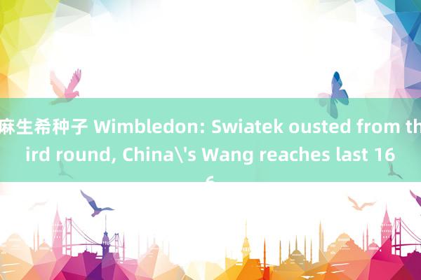 麻生希种子 Wimbledon: Swiatek ousted from third round, China's Wang reaches last 16