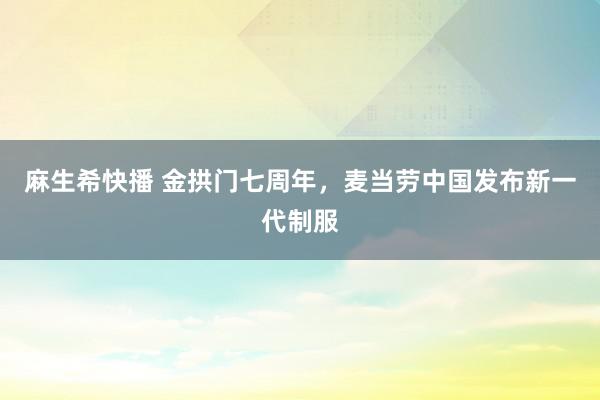 麻生希快播 金拱门七周年，麦当劳中国发布新一代制服