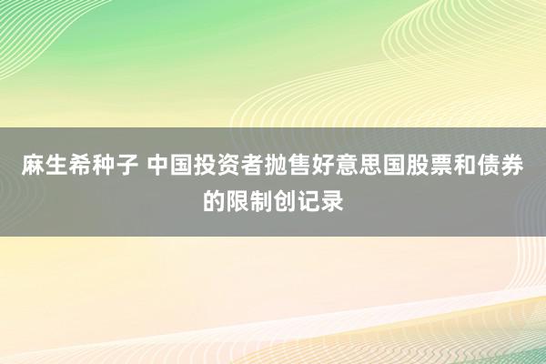 麻生希种子 中国投资者抛售好意思国股票和债券的限制创记录