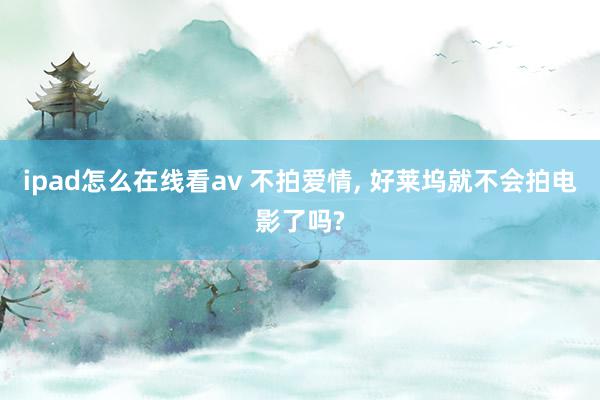 ipad怎么在线看av 不拍爱情, 好莱坞就不会拍电影了吗?