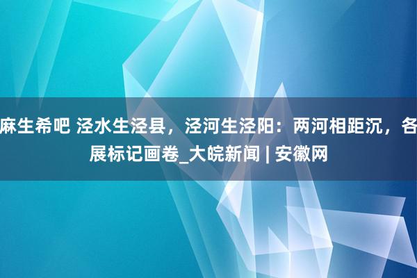 麻生希吧 泾水生泾县，泾河生泾阳：两河相距沉，各展标记画卷_大皖新闻 | 安徽网