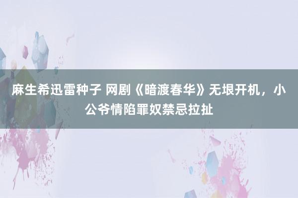 麻生希迅雷种子 网剧《暗渡春华》无垠开机，小公爷情陷罪奴禁忌拉扯