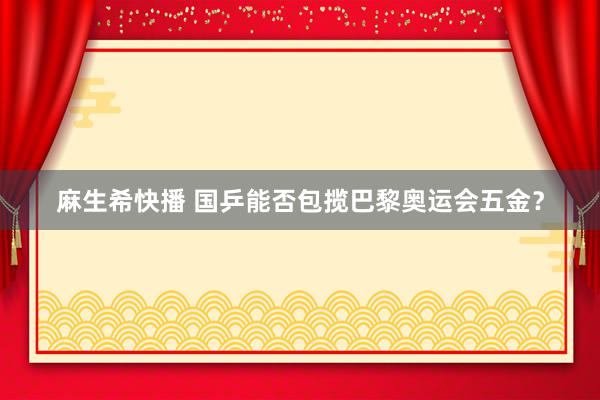 麻生希快播 国乒能否包揽巴黎奥运会五金？