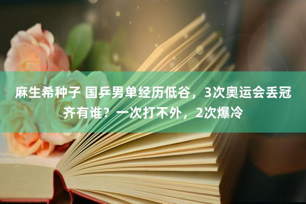 麻生希种子 国乒男单经历低谷，3次奥运会丢冠齐有谁？一次打不外，2次爆冷