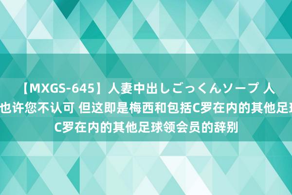 【MXGS-645】人妻中出しごっくんソープ 人妻女雀士 雪菜 也许您不认可 但这即是梅西和包括C罗在内的其他足球领会员的辞别