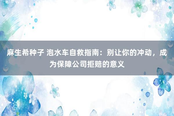 麻生希种子 泡水车自救指南：别让你的冲动，成为保障公司拒赔的意义