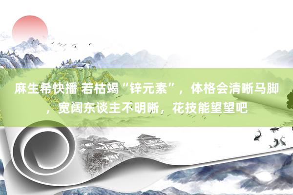 麻生希快播 若枯竭“锌元素”，体格会清晰马脚，宽阔东谈主不明晰，花技能望望吧