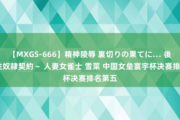 【MXGS-666】精神陵辱 裏切りの果てに… 後編 ～性奴隷契約～ 人妻女雀士 雪菜 中国女垒寰宇杯决赛排名第五