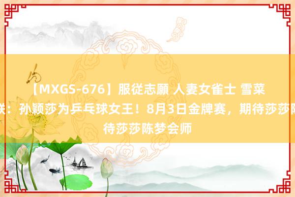 【MXGS-676】服従志願 人妻女雀士 雪菜 国外乒联：孙颖莎为乒乓球女王！8月3日金牌赛，期待莎莎陈梦会师