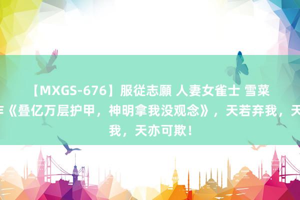 【MXGS-676】服従志願 人妻女雀士 雪菜 高能之作《叠亿万层护甲，神明拿我没观念》，天若弃我，天亦可欺！