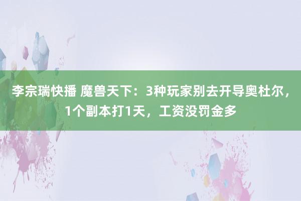 李宗瑞快播 魔兽天下：3种玩家别去开导奥杜尔，1个副本打1天，工资没罚金多