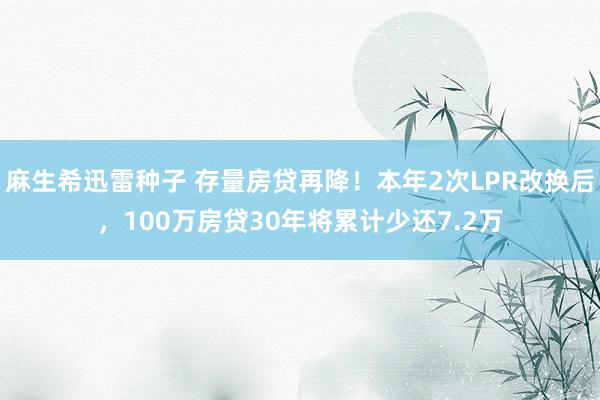 麻生希迅雷种子 存量房贷再降！本年2次LPR改换后，100万房贷30年将累计少还7.2万