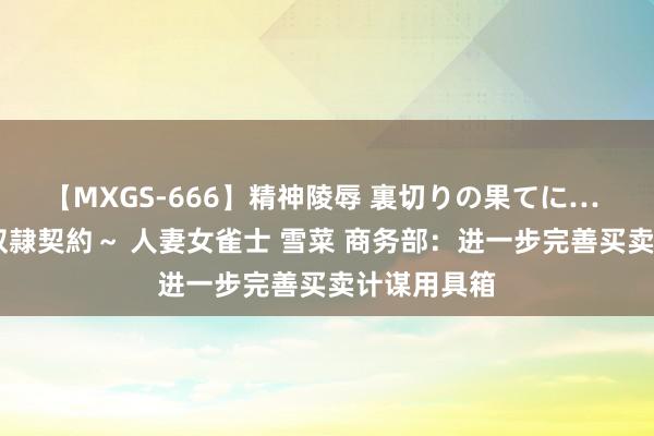 【MXGS-666】精神陵辱 裏切りの果てに… 後編 ～性奴隷契約～ 人妻女雀士 雪菜 商务部：进一步完善买卖计谋用具箱