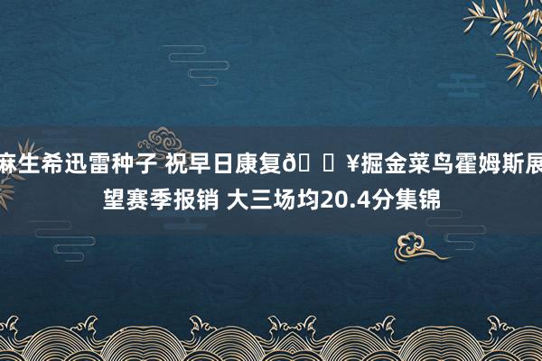 麻生希迅雷种子 祝早日康复🎥掘金菜鸟霍姆斯展望赛季报销 大三场均20.4分集锦