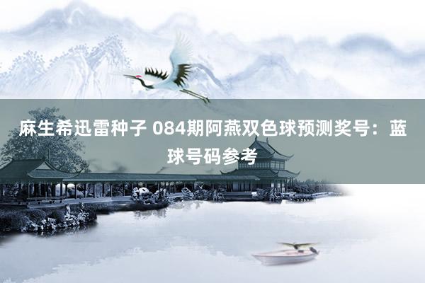 麻生希迅雷种子 084期阿燕双色球预测奖号：蓝球号码参考