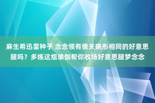 麻生希迅雷种子 念念领有像关晓彤相同的好意思腿吗？多练这组瑜伽帮你收场好意思腿梦念念