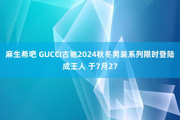 麻生希吧 GUCCI古驰2024秋冬男装系列限时登陆成王人 于7月27