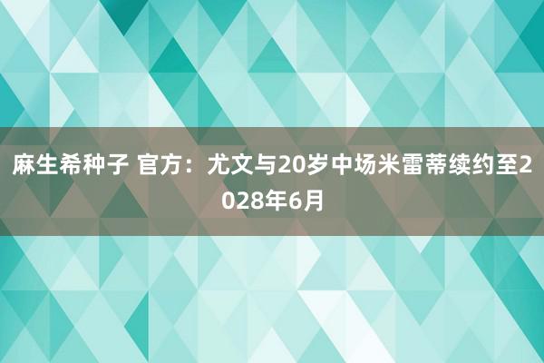 麻生希种子 官方：尤文与20岁中场米雷蒂续约至2028年6月