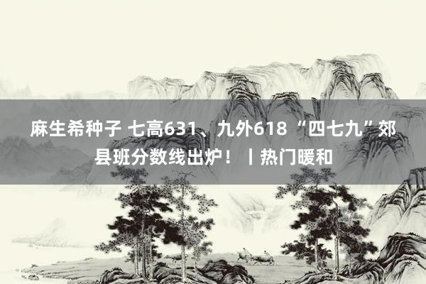 麻生希种子 七高631、九外618 “四七九”郊县班分数线出炉！丨热门暖和