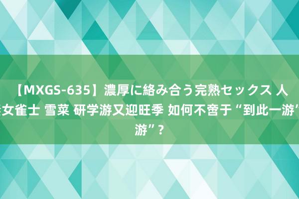 【MXGS-635】濃厚に絡み合う完熟セックス 人妻女雀士 雪菜 研学游又迎旺季 如何不啻于“到此一游”?