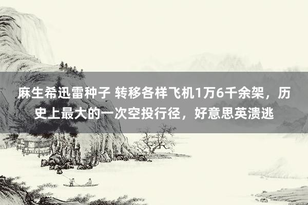 麻生希迅雷种子 转移各样飞机1万6千余架，历史上最大的一次空投行径，好意思英溃逃