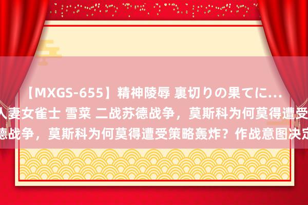 【MXGS-655】精神陵辱 裏切りの果てに… 前編 ～義兄との関係～ 人妻女雀士 雪菜 二战苏德战争，莫斯科为何莫得遭受策略轰炸？作战意图决定