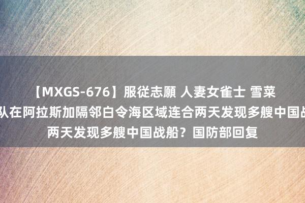 【MXGS-676】服従志願 人妻女雀士 雪菜 好意思海岸警卫队在阿拉斯加隔邻白令海区域连合两天发现多艘中国战船？国防部回复