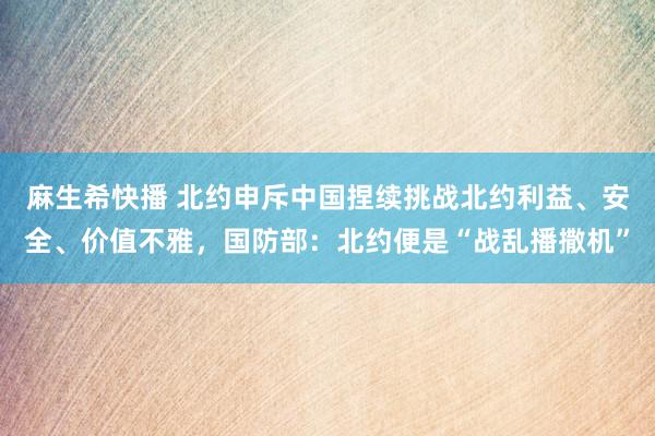 麻生希快播 北约申斥中国捏续挑战北约利益、安全、价值不雅，国防部：北约便是“战乱播撒机”