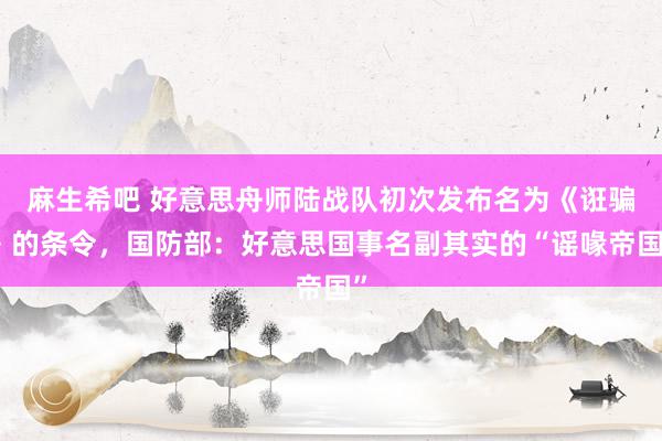 麻生希吧 好意思舟师陆战队初次发布名为《诳骗》的条令，国防部：好意思国事名副其实的“谣喙帝国”