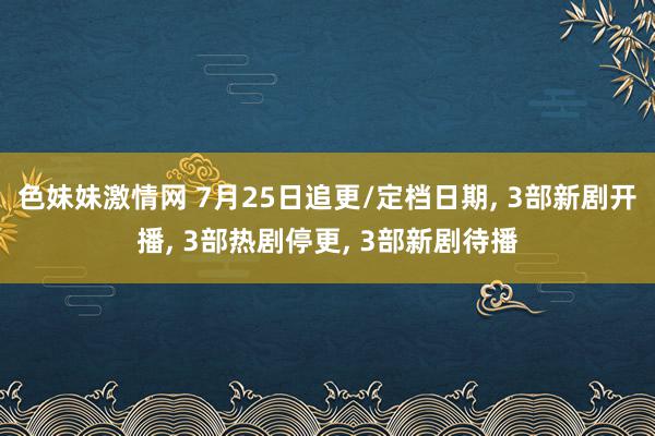 色妹妹激情网 7月25日追更/定档日期, 3部新剧开播, 3部热剧停更, 3部新剧待播