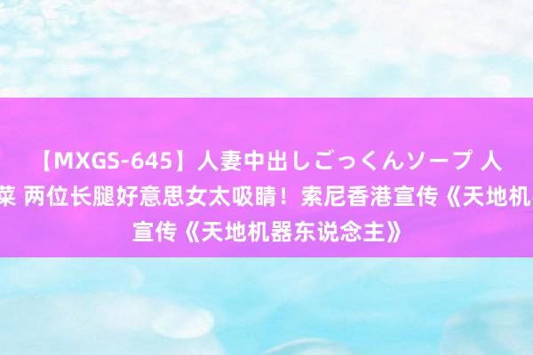 【MXGS-645】人妻中出しごっくんソープ 人妻女雀士 雪菜 两位长腿好意思女太吸睛！索尼香港宣传《天地机器东说念主》