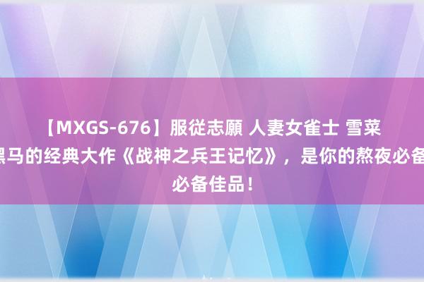 【MXGS-676】服従志願 人妻女雀士 雪菜 口碑黑马的经典大作《战神之兵王记忆》，是你的熬夜必备佳品！