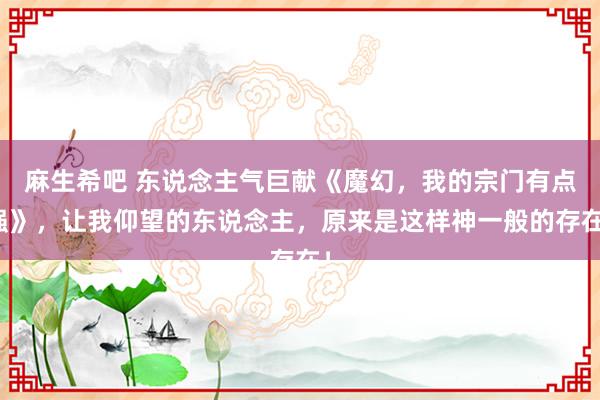 麻生希吧 东说念主气巨献《魔幻，我的宗门有点强》，让我仰望的东说念主，原来是这样神一般的存在！