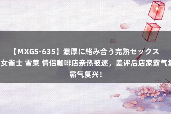 【MXGS-635】濃厚に絡み合う完熟セックス 人妻女雀士 雪菜 情侣咖啡店亲热被逐，差评后店家霸气复兴！