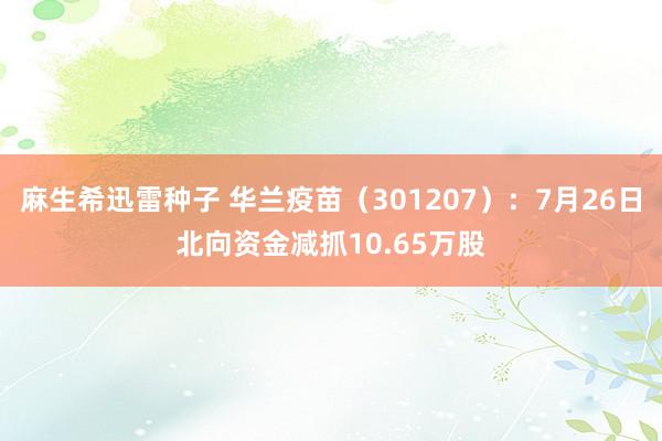 麻生希迅雷种子 华兰疫苗（301207）：7月26日北向资金减抓10.65万股