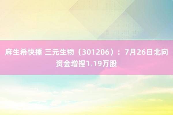 麻生希快播 三元生物（301206）：7月26日北向资金增捏1.19万股