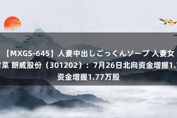 【MXGS-645】人妻中出しごっくんソープ 人妻女雀士 雪菜 朗威股份（301202）：7月26日北向资金增握1.77万股