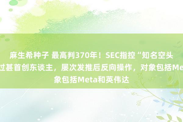 麻生希种子 最高判370年！SEC指控“知名空头”香橼本钱过甚首创东谈主，屡次发推后反向操作，对象包括Meta和英伟达
