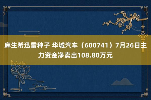 麻生希迅雷种子 华域汽车（600741）7月26日主力资金净卖出108.80万元