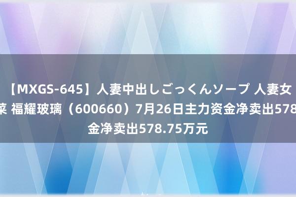 【MXGS-645】人妻中出しごっくんソープ 人妻女雀士 雪菜 福耀玻璃（600660）7月26日主力资金净卖出578.75万元