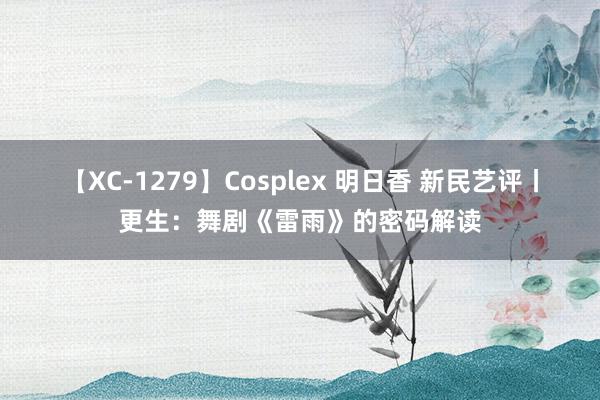 【XC-1279】Cosplex 明日香 新民艺评丨更生：舞剧《雷雨》的密码解读