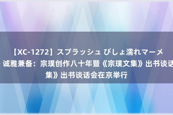 【XC-1272】スプラッシュ びしょ濡れマーメイド 明日香 诚雅兼备：宗璞创作八十年暨《宗璞文集》出书谈话会在京举行